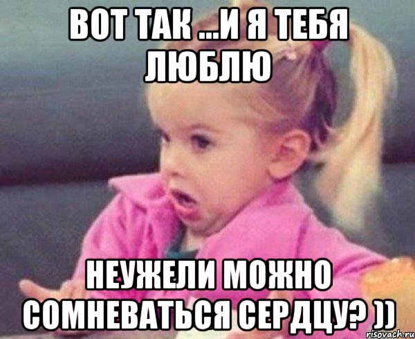 Вот так ...и я тебя люблю Неужели можно сомневаться сердцу? )), Мем  Ты говоришь (девочка возмущается)