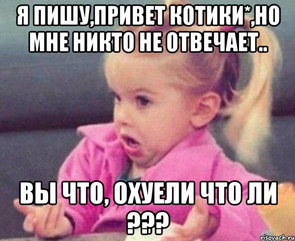 Я пишу,привет котики*,но мне никто не отвечает.. Вы что, охуели что ли ???, Мем  Ты говоришь (девочка возмущается)