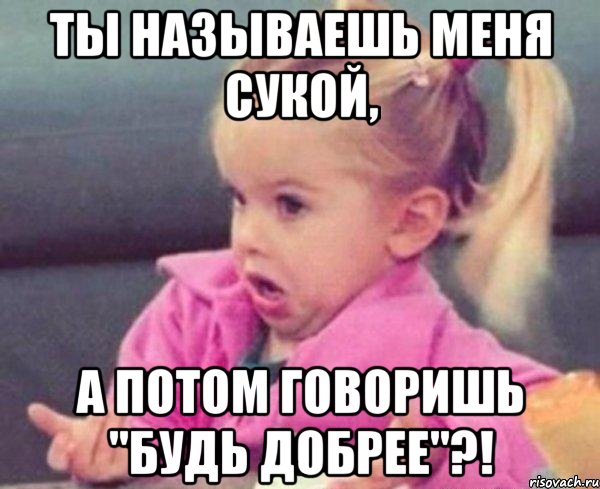 Ты называешь меня сукой, а потом говоришь "будь добрее"?!, Мем  Ты говоришь (девочка возмущается)