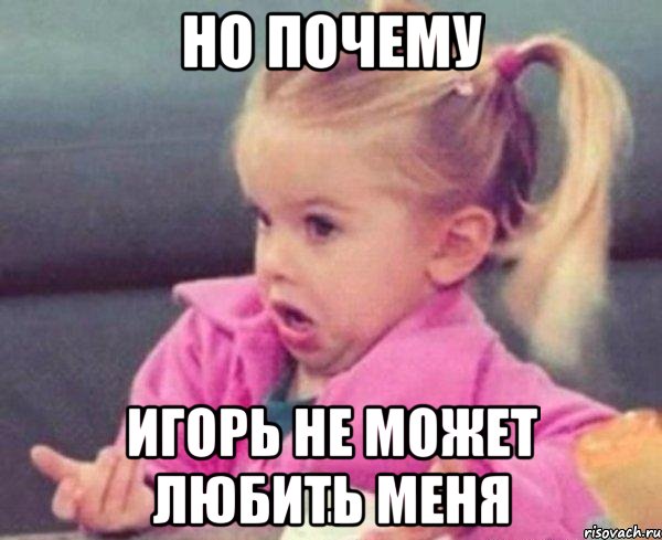 Но почему Игорь не может любить меня, Мем  Ты говоришь (девочка возмущается)