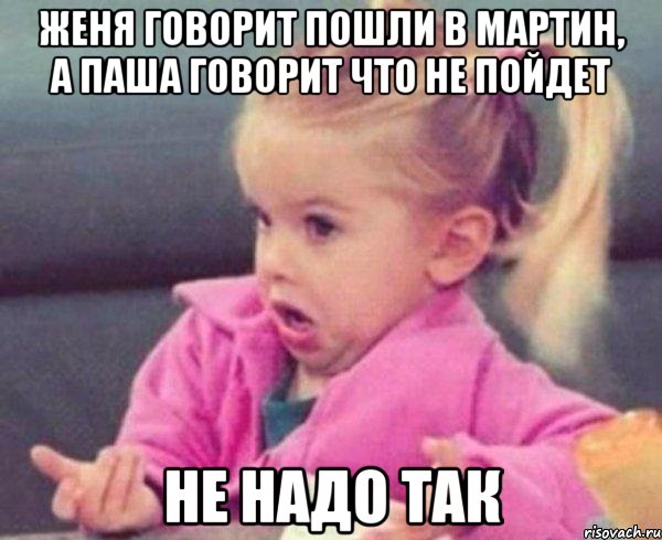 Женя говорит пошли в мартин, а Паша говорит что не пойдет Не надо так, Мем  Ты говоришь (девочка возмущается)