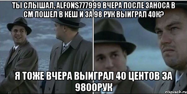 ты слышал, Alfons777999 вчера после заноса в СМ пошел в кеш и за 98 рук выиграл 40К? я тоже вчера выиграл 40 центов за 9800рук, Мем ди каприо