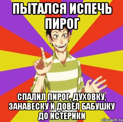 пытался испечь пирог спалил пирог, духовку, занавеску и довёл бабушку до истерики