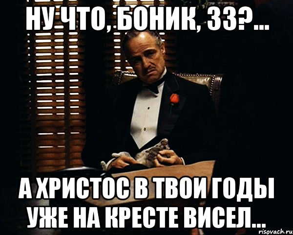 Ну что, Боник, 33?... А Христос в твои годы уже на кресте висел..., Мем Дон Вито Корлеоне