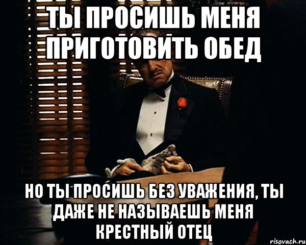 Ты просишь меня приготовить обед Но ты просишь без уважения, ты даже не называешь меня крестный отец, Мем Дон Вито Корлеоне