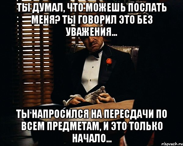 Ты думал, что можешь послать меня? Ты говорил это без уважения... Ты напросился на пересдачи по всем предметам, и это только начало..., Мем Дон Вито Корлеоне