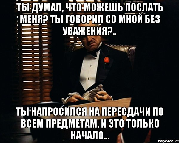 Ты думал, что можешь послать меня? Ты говорил со мной без уважения?.. Ты напросился на пересдачи по всем предметам, и это только начало..., Мем Дон Вито Корлеоне