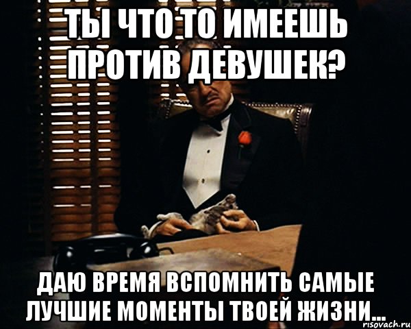 Ты что то имеешь против девушек? Даю время вспомнить самые лучшие моменты твоей жизни..., Мем Дон Вито Корлеоне