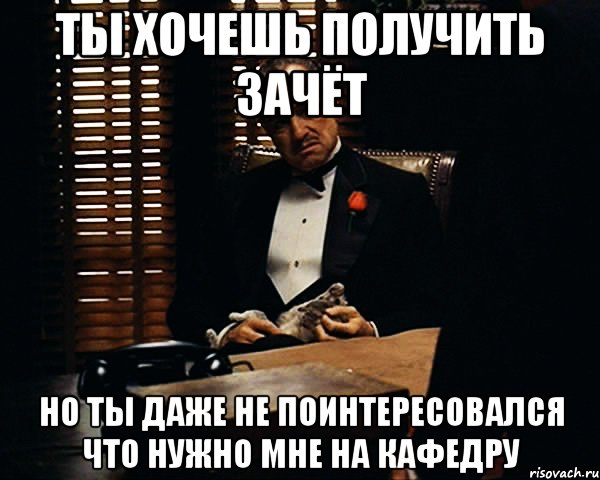 ты хочешь получить зачёт но ты даже не поинтересовался что нужно мне на кафедру, Мем Дон Вито Корлеоне