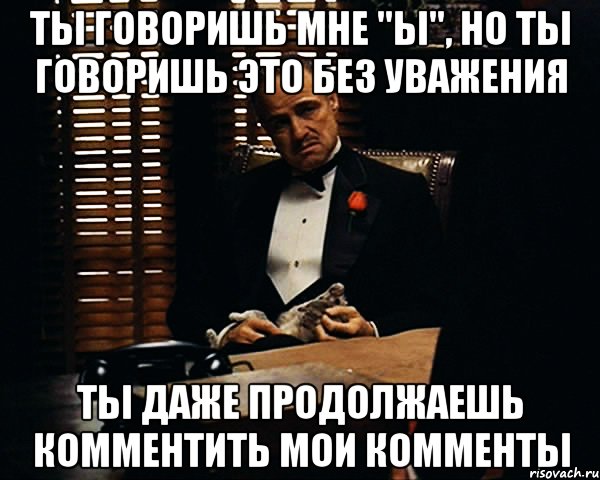 ты говоришь мне "ы", но ты говоришь это без уважения ты даже продолжаешь комментить мои комменты, Мем Дон Вито Корлеоне