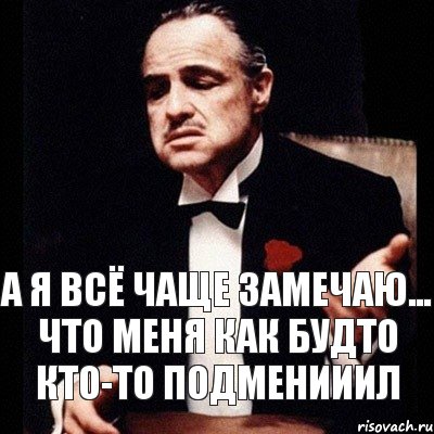 а я всё чаще замечаю... что меня как будто кто-то подменииил