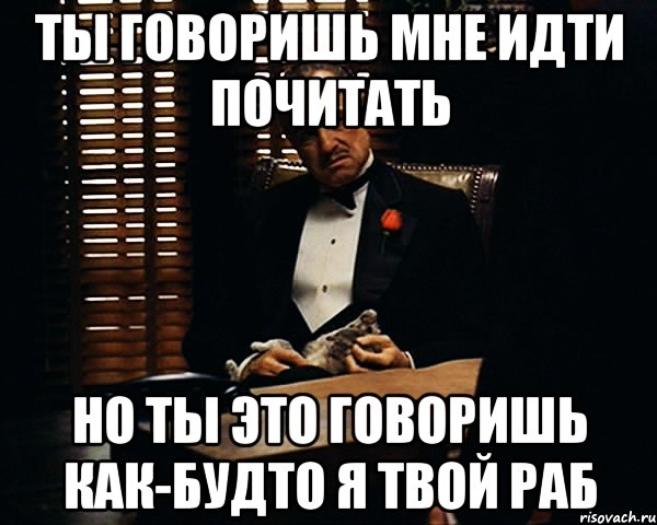 ты говоришь мне идти почитать но ты это говоришь как-будто я твой раб, Мем Дон Вито Корлеоне