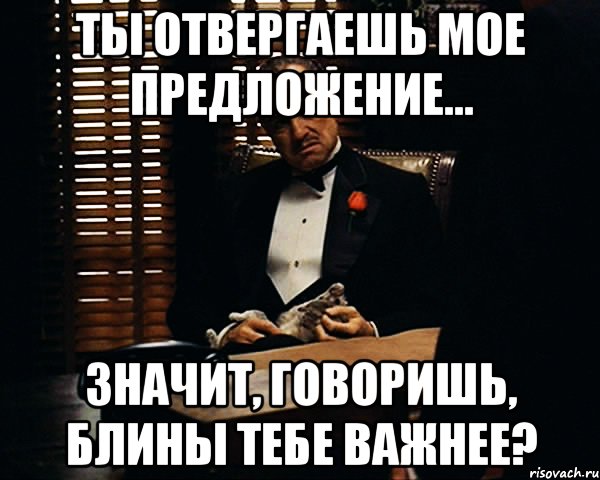 ты отвергаешь мое предложение... значит, говоришь, блины тебе важнее?, Мем Дон Вито Корлеоне