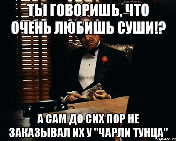 Ты говоришь, что очень любишь суши!? а сам до сих пор не заказывал их у "Чарли Тунца", Мем Дон Вито Корлеоне