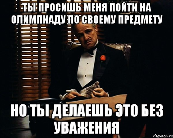 ТЫ ПРОСИШЬ МЕНЯ ПОЙТИ НА ОЛИМПИАДУ ПО СВОЕМУ ПРЕДМЕТУ НО ТЫ ДЕЛАЕШЬ ЭТО БЕЗ УВАЖЕНИЯ, Мем Дон Вито Корлеоне