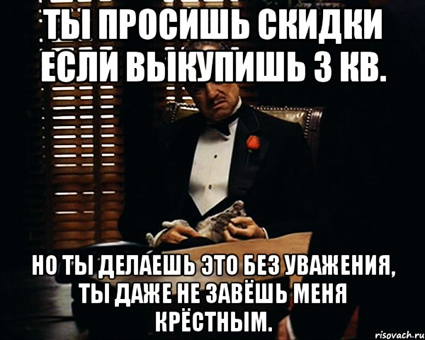 ты просишь скидки если выкупишь 3 кв. но ты делаешь это без уважения, ты даже не завёшь меня крёстным., Мем Дон Вито Корлеоне