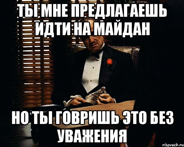 ТЫ МНЕ ПРЕДЛАГАЕШЬ ИДТИ НА МАЙДАН НО ТЫ ГОВРИШЬ ЭТО БЕЗ УВАЖЕНИЯ, Мем Дон Вито Корлеоне