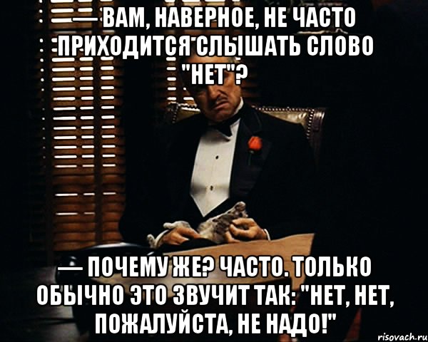 — Вам, наверное, не часто приходится слышать слово "нет"? — Почему же? Часто. Только обычно это звучит так: "Нет, нет, пожалуйста, не надо!", Мем Дон Вито Корлеоне