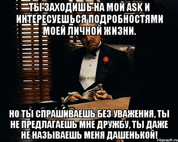 Ты заходишь на мой ask и интересуешься подробностями моей личной жизни. Но ты спрашиваешь без уважения, ты не предлагаешь мне дружбу, ты даже не называешь меня Дашенькой!