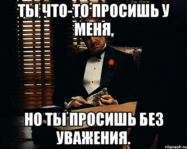 Ты что-то просишь у меня, но ты просишь без уважения., Мем Дон Вито Корлеоне