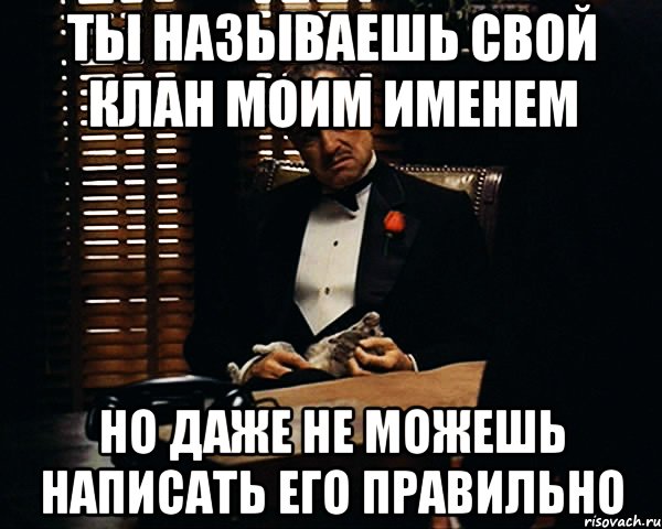 ТЫ НАЗЫВАЕШЬ СВОЙ КЛАН МОИМ ИМЕНЕМ НО ДАЖЕ НЕ МОЖЕШЬ НАПИСАТЬ ЕГО ПРАВИЛЬНО, Мем Дон Вито Корлеоне