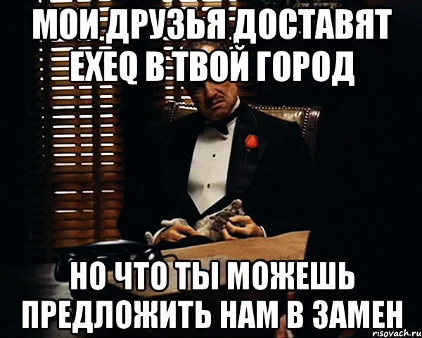 мои друзья доставят exeq в твой город но что ты можешь предложить нам в замен, Мем Дон Вито Корлеоне