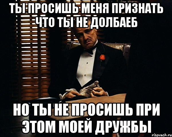 ты просишь меня признать что ты не долбаеб но ты не просишь при этом моей дружбы, Мем Дон Вито Корлеоне