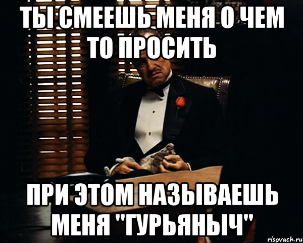 Ты смеешь меня о чем то просить При этом называешь меня "Гурьяныч", Мем Дон Вито Корлеоне