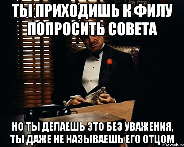 Ты приходишь к Филу попросить совета но ты делаешь это без уважения, ты даже не называешь его отцом, Мем Дон Вито Корлеоне