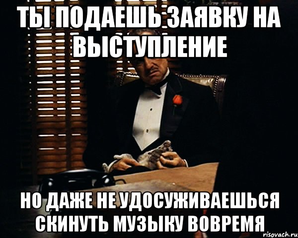 Ты подаешь заявку на выступление Но даже не удосуживаешься скинуть музыку вовремя, Мем Дон Вито Корлеоне