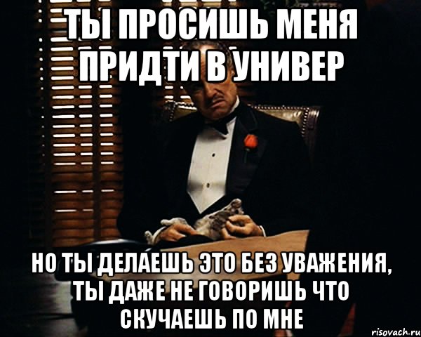 ты просишь меня придти в универ но ты делаешь это без уважения, ты даже не говоришь что скучаешь по мне, Мем Дон Вито Корлеоне