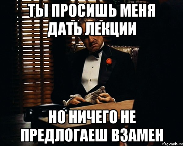 Ты просишь меня дать лекции но ничего не предлогаеш взамен, Мем Дон Вито Корлеоне