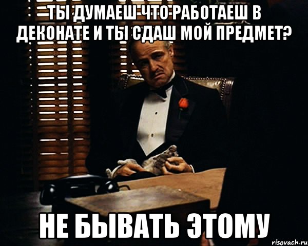 ТЫ ДУМАЕШ ЧТО РАБОТАЕШ В ДЕКОНАТЕ И ТЫ СДАШ МОЙ ПРЕДМЕТ? НЕ БЫВАТЬ ЭТОМУ, Мем Дон Вито Корлеоне