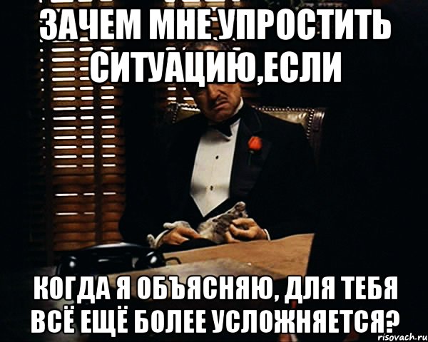 зачем мне упростить ситуацию,если когда я объясняю, для тебя всё ещё более усложняется?, Мем Дон Вито Корлеоне