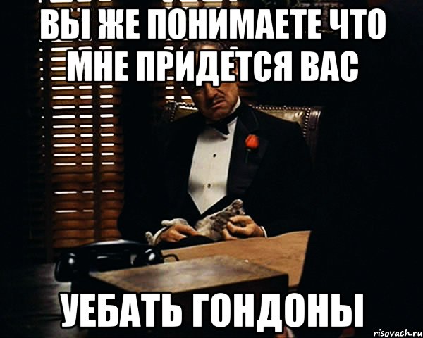 Вы же понимаете что мне придется вас УЕБАТЬ гондоны, Мем Дон Вито Корлеоне