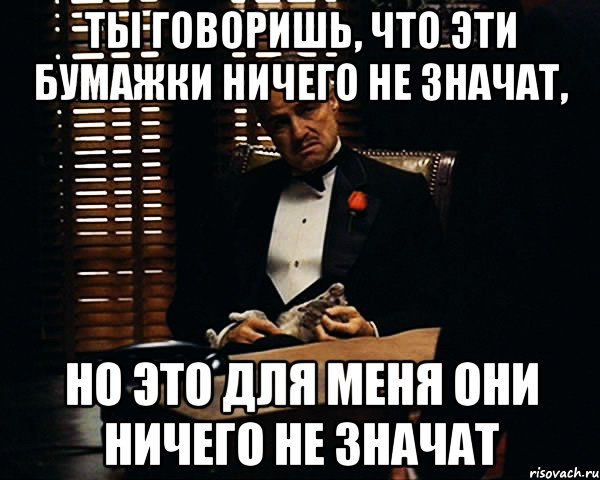 ты говоришь, что эти бумажки ничего не значат, но это для меня они ничего не значат, Мем Дон Вито Корлеоне