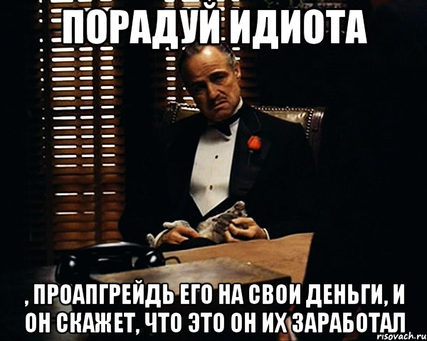 порадуй идиота , проапгрейдь его на свои деньги, и он скажет, что это он их заработал, Мем Дон Вито Корлеоне