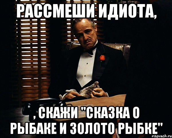 рассмеши идиота, , скажи "Сказка о рыбаке и золото рыбке", Мем Дон Вито Корлеоне