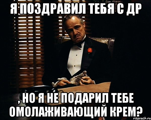 я поздравил тебя с ДР , но я не подарил тебе омолаживающий крем?, Мем Дон Вито Корлеоне