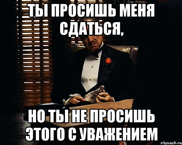 Ты просишь меня сдаться, Но ты не просишь этого с уважением, Мем Дон Вито Корлеоне