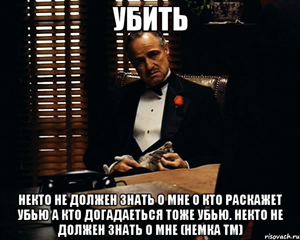 убить некто не должен знать о мне о кто раскажет убью а кто догадаеться тоже убью. некто не должен знать о мне (немка TM), Мем Дон Вито Корлеоне