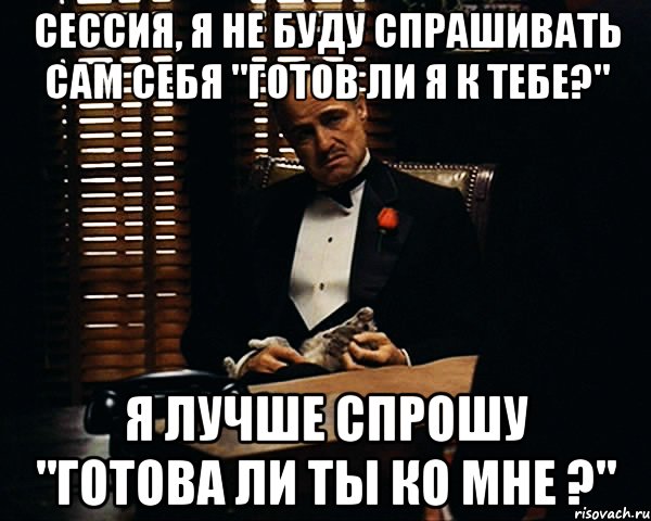 Сессия, я не буду спрашивать сам себя "готов ли я к тебе?" Я лучше спрошу "готова ли ты ко мне ?", Мем Дон Вито Корлеоне