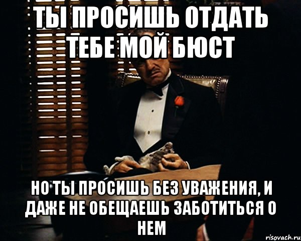 Ты просишь отдать тебе мой бюст Но ты просишь без уважения, и даже не обещаешь заботиться о нем, Мем Дон Вито Корлеоне