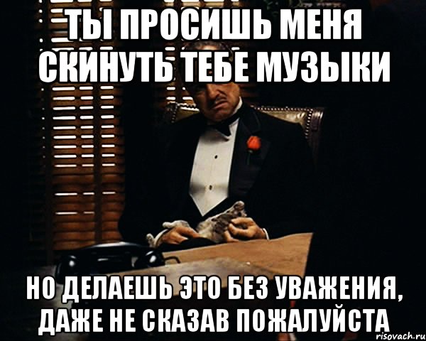 ТЫ ПРОСИШЬ МЕНЯ СКИНУТЬ ТЕБЕ МУЗЫКИ НО ДЕЛАЕШЬ ЭТО БЕЗ УВАЖЕНИЯ, ДАЖЕ НЕ СКАЗАВ ПОЖАЛУЙСТА, Мем Дон Вито Корлеоне