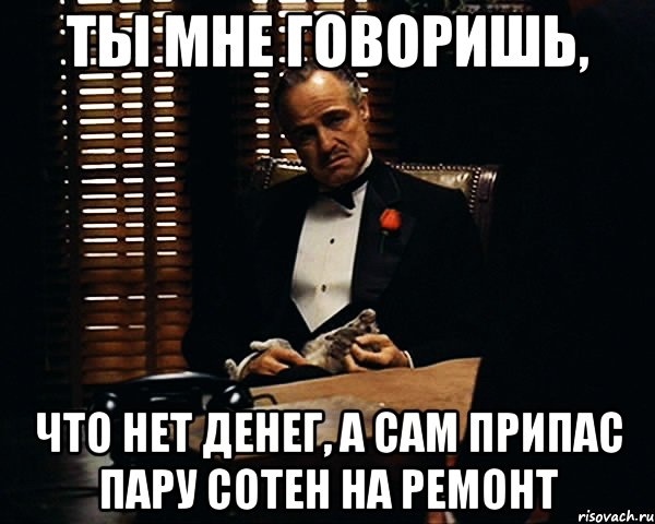 ТЫ МНЕ ГОВОРИШЬ, ЧТО НЕТ ДЕНЕГ, А САМ ПРИПАС ПАРУ СОТЕН НА РЕМОНТ, Мем Дон Вито Корлеоне