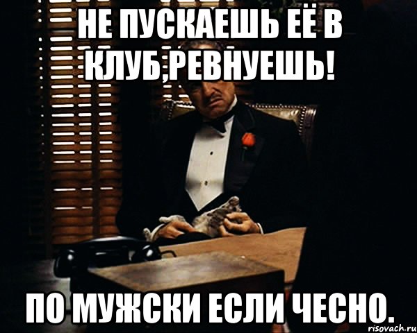 Не пускаешь её в клуб,ревнуешь! По мужски если чесно., Мем Дон Вито Корлеоне