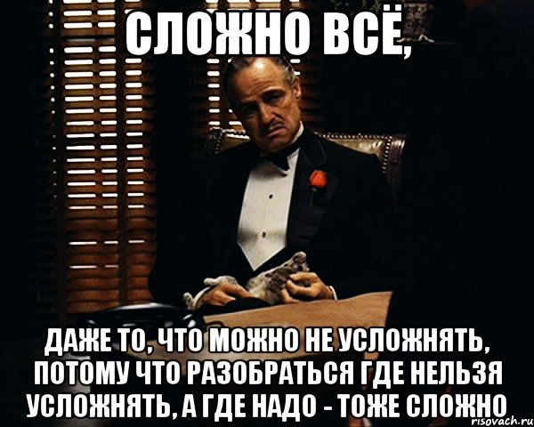 сложно всё, даже то, что можно не усложнять, потому что разобраться где нельзя усложнять, а где надо - тоже сложно, Мем Дон Вито Корлеоне