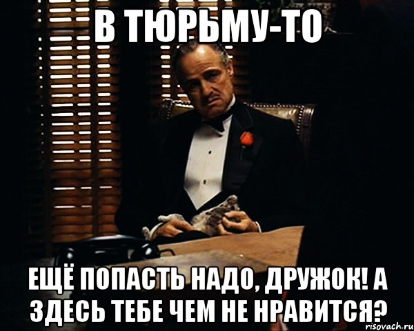 в тюрьму-то ещё попасть надо, дружок! А здесь тебе чем не нравится?, Мем Дон Вито Корлеоне