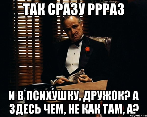 так сразу ррраз и в психушку, дружок? А здесь чем, не как там, а?, Мем Дон Вито Корлеоне