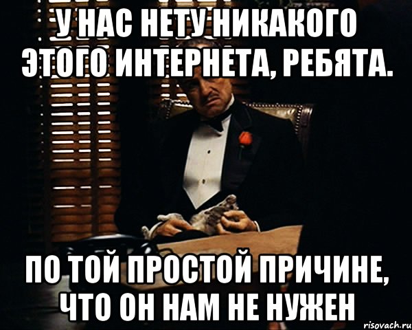 у нас нету никакого этого интернета, ребята. по той простой причине, что он нам не нужен, Мем Дон Вито Корлеоне